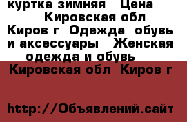 куртка зимняя › Цена ­ 500 - Кировская обл., Киров г. Одежда, обувь и аксессуары » Женская одежда и обувь   . Кировская обл.,Киров г.